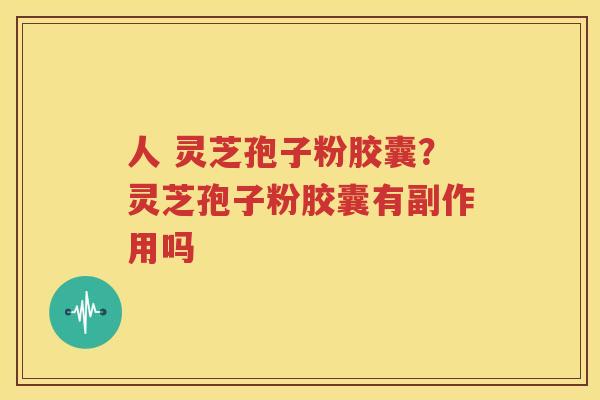 人 灵芝孢子粉胶囊？灵芝孢子粉胶囊有副作用吗