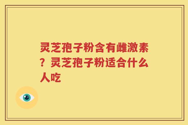 灵芝孢子粉含有雌激素？灵芝孢子粉适合什么人吃