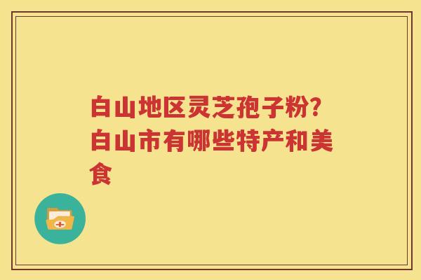 白山地区灵芝孢子粉？白山市有哪些特产和美食