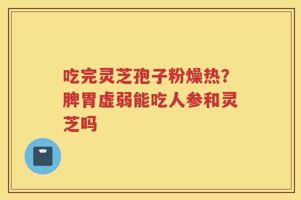 吃完灵芝孢子粉燥热？脾胃虚弱能吃人参和灵芝吗