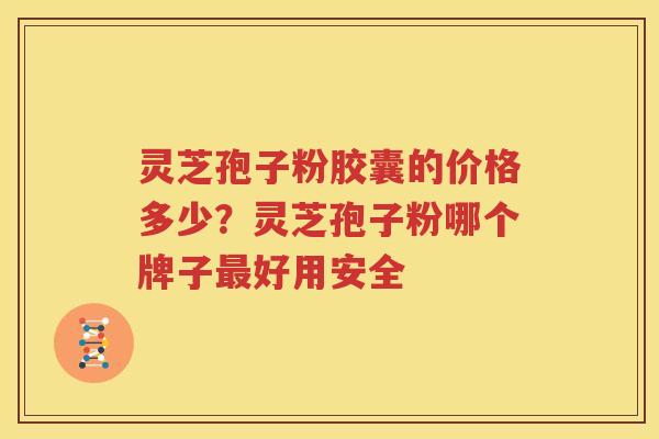 灵芝孢子粉胶囊的价格多少？灵芝孢子粉哪个牌子好用安全