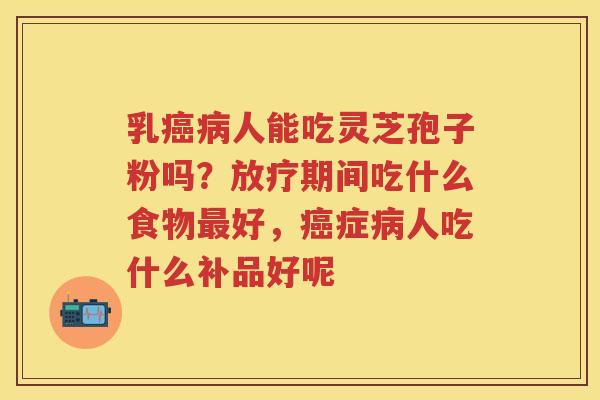 乳人能吃灵芝孢子粉吗？期间吃什么食物好，症人吃什么补品好呢