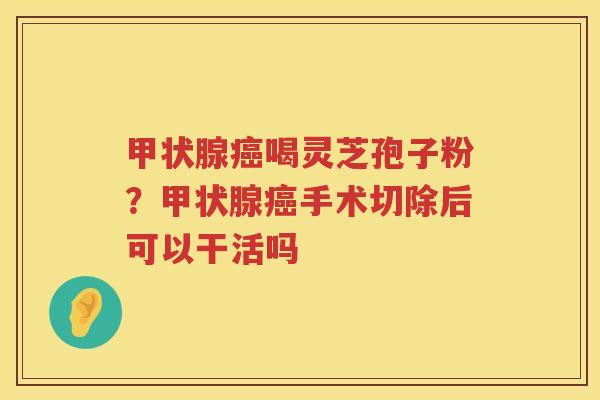 喝灵芝孢子粉？手术切除后可以干活吗