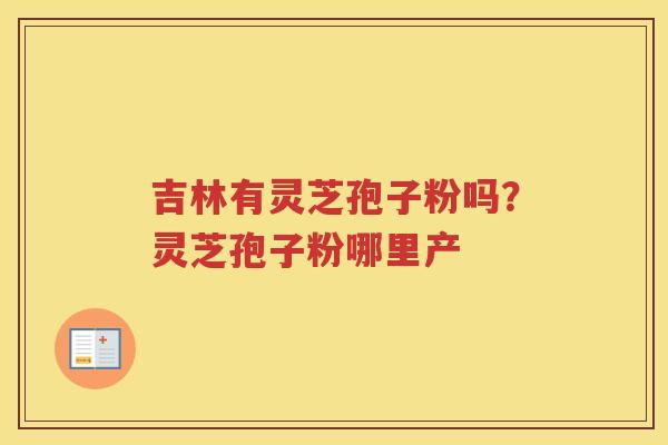 吉林有灵芝孢子粉吗？灵芝孢子粉哪里产