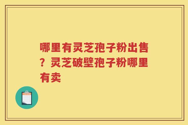 哪里有灵芝孢子粉出售？灵芝破壁孢子粉哪里有卖