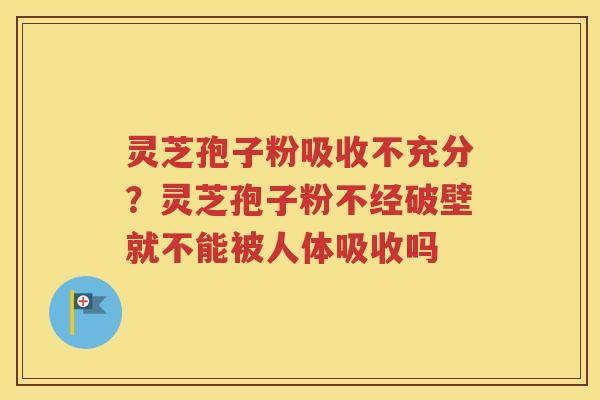 灵芝孢子粉吸收不充分？灵芝孢子粉不经破壁就不能被人体吸收吗
