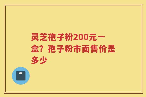 灵芝孢子粉200元一盒？孢子粉市面售价是多少