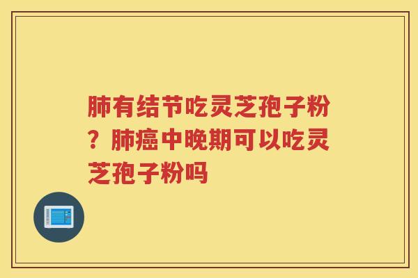 有结节吃灵芝孢子粉？中晚期可以吃灵芝孢子粉吗