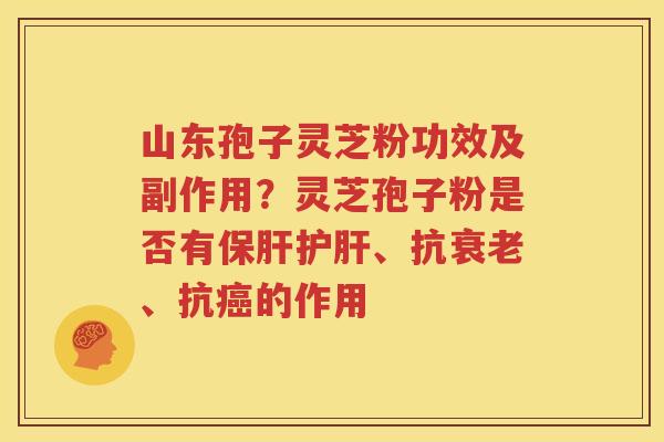 山东孢子灵芝粉功效及副作用？灵芝孢子粉是否有、抗、抗的作用
