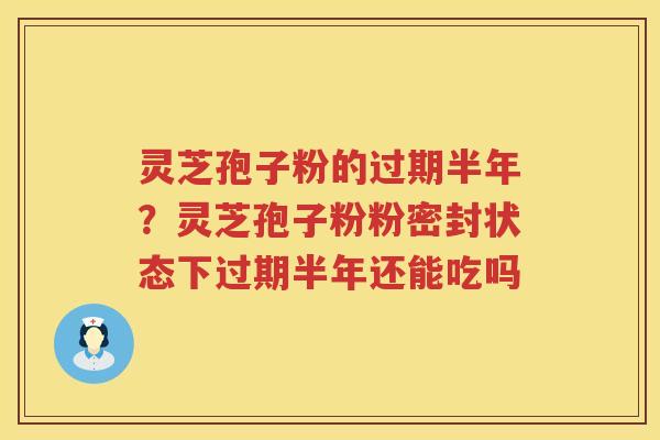 灵芝孢子粉的过期半年？灵芝孢子粉粉密封状态下过期半年还能吃吗