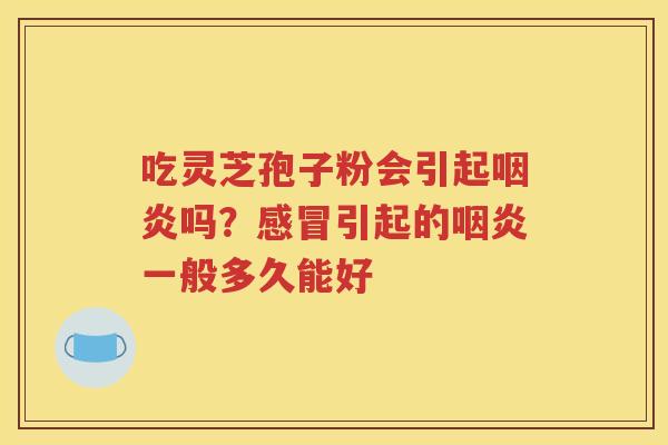 吃灵芝孢子粉会引起吗?引起的一般多久能好 吃灵芝孢子粉会引起吗?引起的一般多久能好