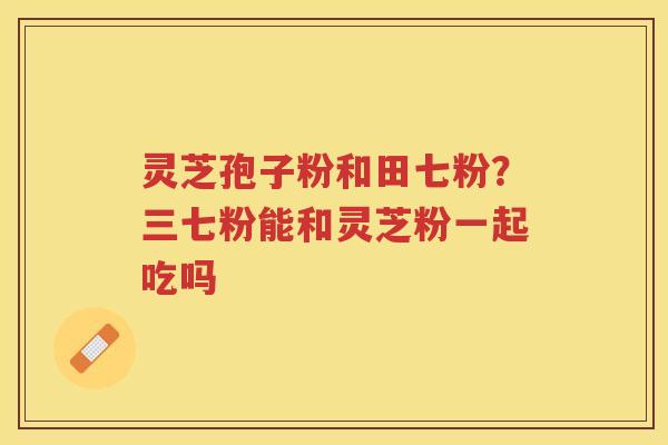 灵芝孢子粉和田七粉？三七粉能和灵芝粉一起吃吗