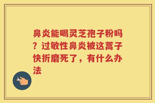 能喝灵芝孢子粉吗？性被这蒿子快折磨死了，有什么办法