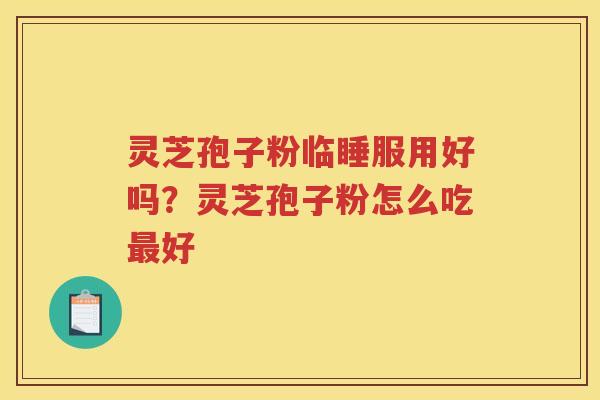 灵芝孢子粉临睡服用好吗？灵芝孢子粉怎么吃好