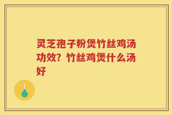 灵芝孢子粉煲竹丝鸡汤功效？竹丝鸡煲什么汤好