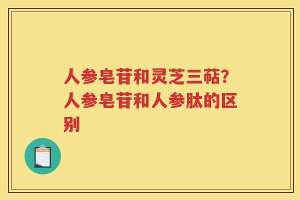 人参皂苷和灵芝三萜？人参皂苷和人参肽的区别