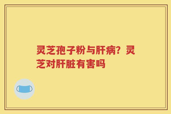 灵芝孢子粉与？灵芝对有害吗