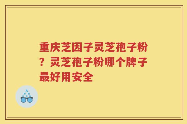 重庆芝因子灵芝孢子粉？灵芝孢子粉哪个牌子好用安全