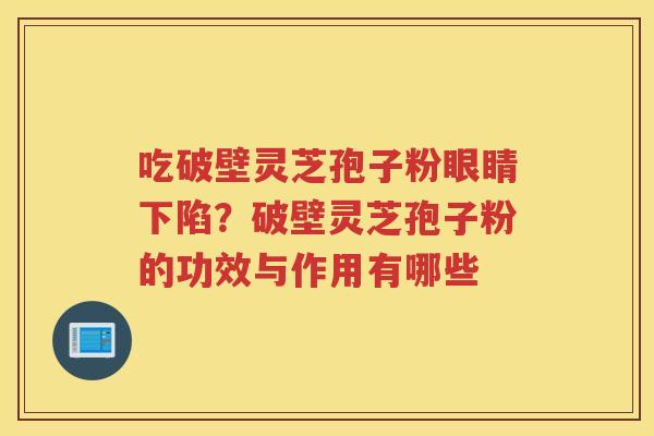 吃破壁灵芝孢子粉眼睛下陷？破壁灵芝孢子粉的功效与作用有哪些
