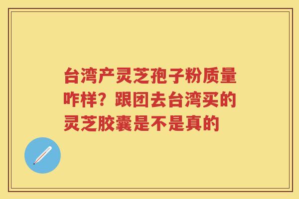 台湾产灵芝孢子粉质量咋样？跟团去台湾买的灵芝胶囊是不是真的