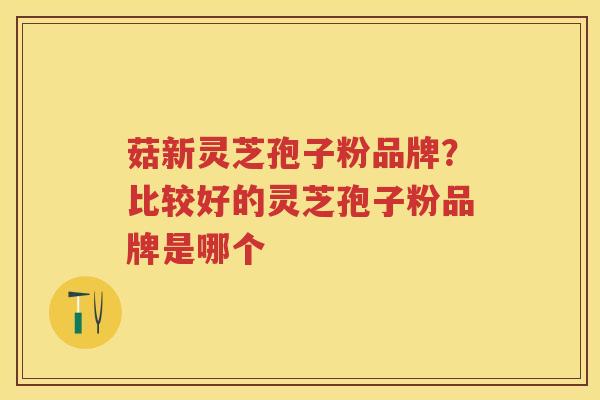菇新灵芝孢子粉品牌？比较好的灵芝孢子粉品牌是哪个