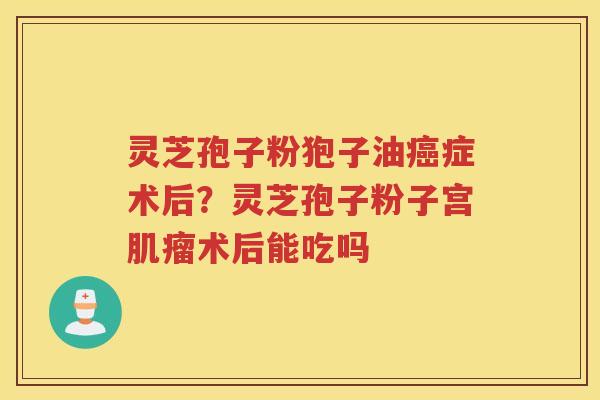 灵芝孢子粉狍子油症术后？灵芝孢子粉子宫术后能吃吗