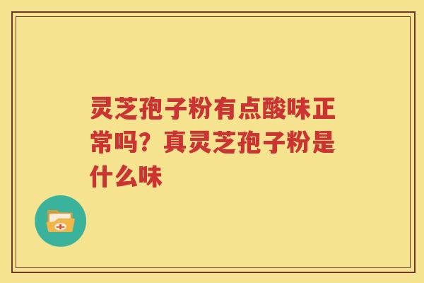 灵芝孢子粉有点酸味正常吗？真灵芝孢子粉是什么味