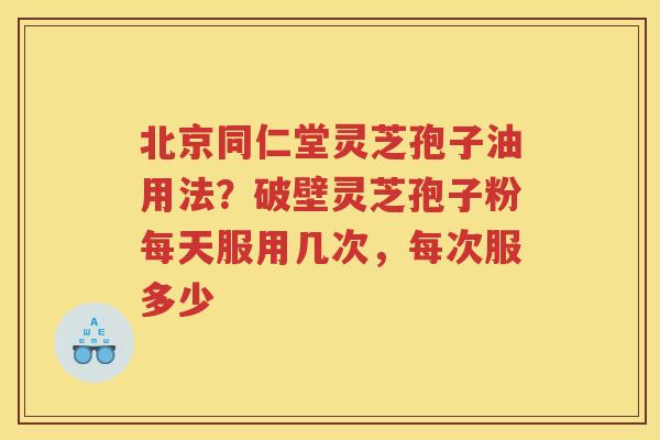 北京同仁堂灵芝孢子油用法？破壁灵芝孢子粉每天服用几次，每次服多少