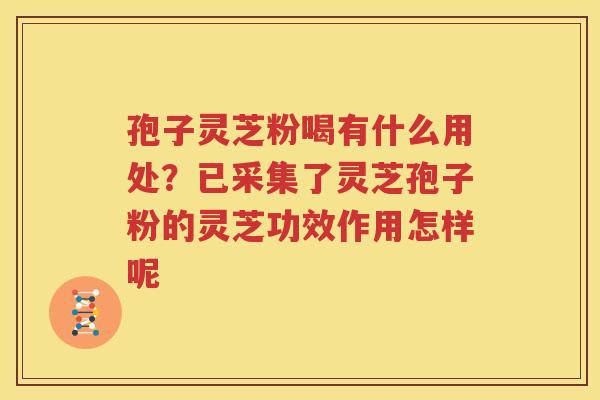 孢子灵芝粉喝有什么用处？已采集了灵芝孢子粉的灵芝功效作用怎样呢