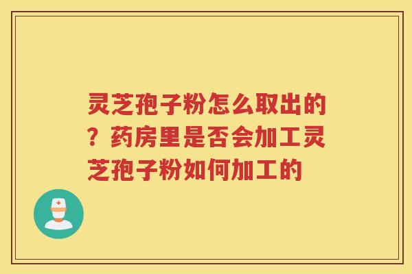 灵芝孢子粉怎么取出的？药房里是否会加工灵芝孢子粉如何加工的
