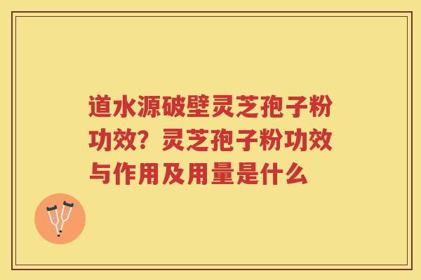 道水源破壁灵芝孢子粉功效？灵芝孢子粉功效与作用及用量是什么
