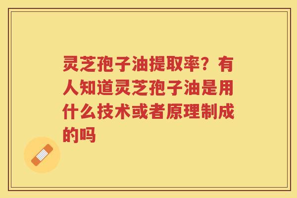 灵芝孢子油提取率？有人知道灵芝孢子油是用什么技术或者原理制成的吗