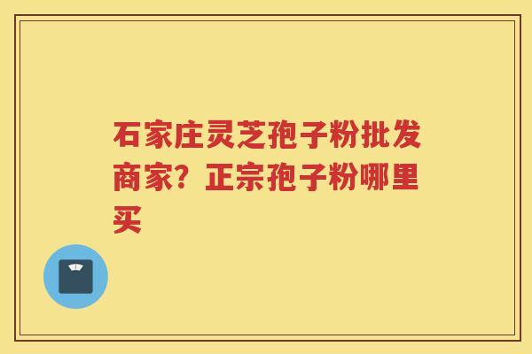 石家庄灵芝孢子粉批发商家?正宗孢子粉哪里买 石家庄灵芝孢子粉批发商家?正宗孢子粉哪里买
