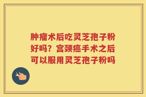 术后吃灵芝孢子粉好吗？宫颈手术之后可以服用灵芝孢子粉吗