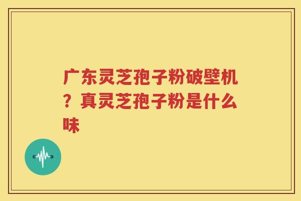 广东灵芝孢子粉破壁机？真灵芝孢子粉是什么味