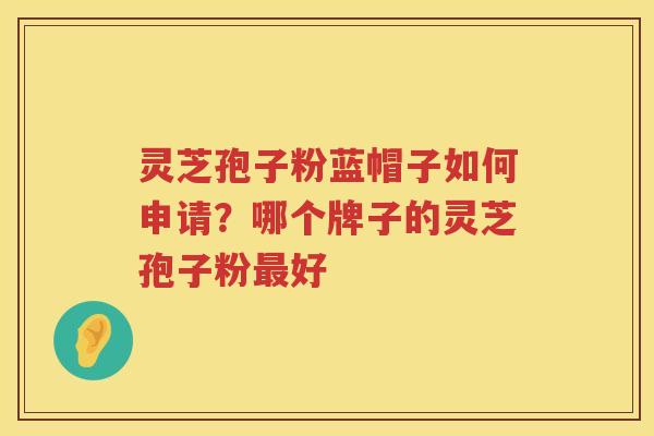 灵芝孢子粉蓝帽子如何申请？哪个牌子的灵芝孢子粉好