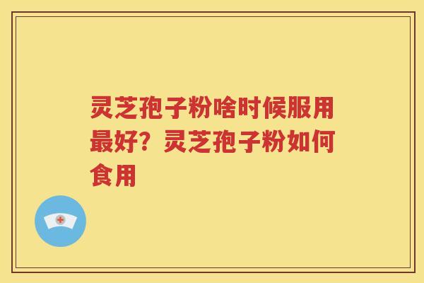 灵芝孢子粉啥时候服用好？灵芝孢子粉如何食用
