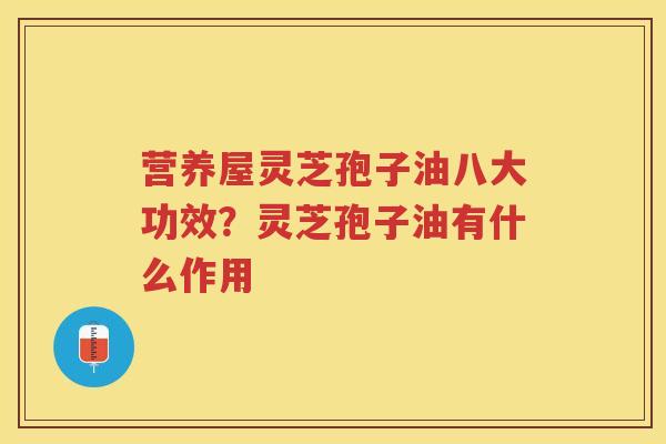营养屋灵芝孢子油八大功效?灵芝孢子油有什么作用 营养屋灵芝孢子油八大功效?灵芝孢子油有什么作用