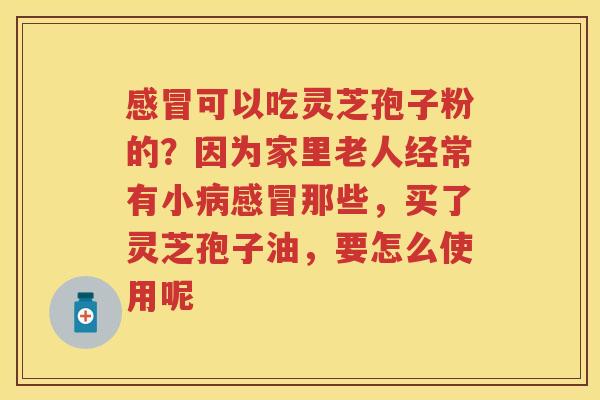 可以吃灵芝孢子粉的?因为家里老人经常有小那些,买了灵芝孢子油,要怎么使用呢 可以吃灵芝孢子粉的?因为家里老人经常有小那些,买了灵芝孢子油,要怎么使用呢