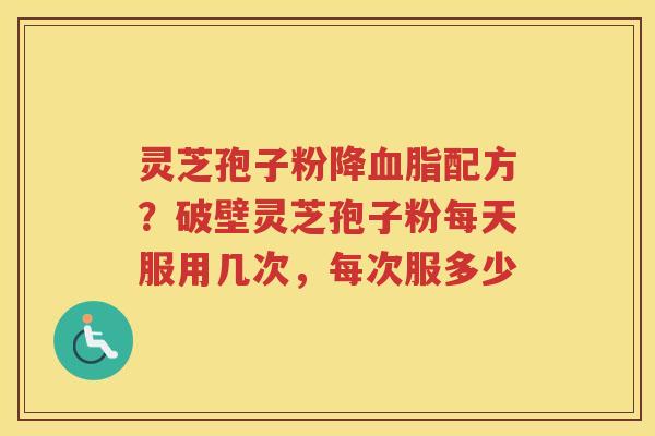 灵芝孢子粉降配方？破壁灵芝孢子粉每天服用几次，每次服多少