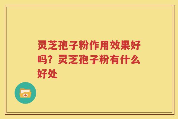 灵芝孢子粉作用效果好吗？灵芝孢子粉有什么好处