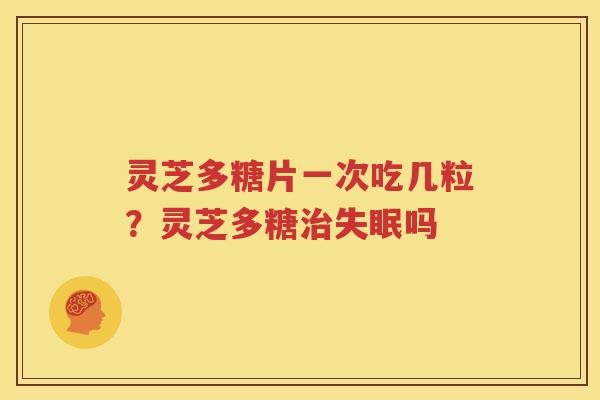 灵芝多糖片一次吃几粒？灵芝多糖吗