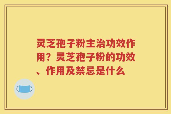 灵芝孢子粉主功效作用？灵芝孢子粉的功效、作用及禁忌是什么