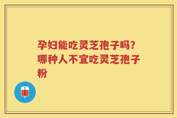孕妇能吃灵芝孢子吗？哪种人不宜吃灵芝孢子粉
