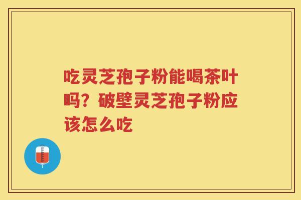 吃灵芝孢子粉能喝茶叶吗？破壁灵芝孢子粉应该怎么吃
