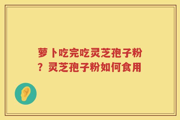 萝卜吃完吃灵芝孢子粉？灵芝孢子粉如何食用