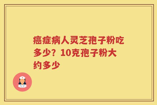 症人灵芝孢子粉吃多少？10克孢子粉大约多少