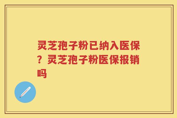 灵芝孢子粉已纳入医保？灵芝孢子粉医保报销吗