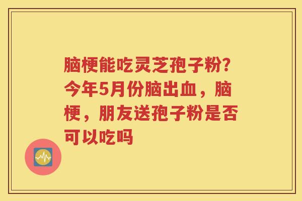 脑梗能吃灵芝孢子粉？今年5月份脑出，脑梗，朋友送孢子粉是否可以吃吗