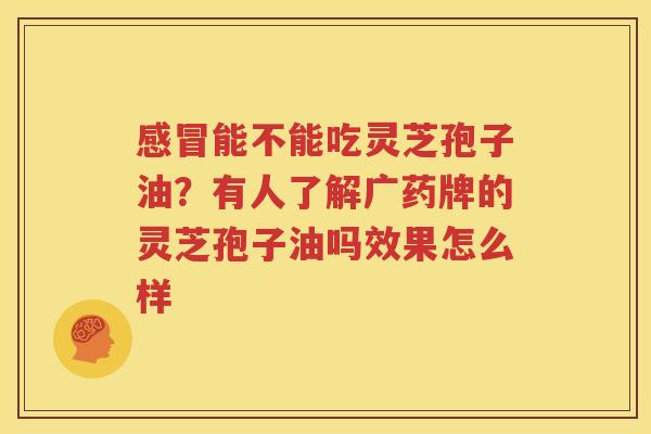 能不能吃灵芝孢子油？有人了解广药牌的灵芝孢子油吗效果怎么样